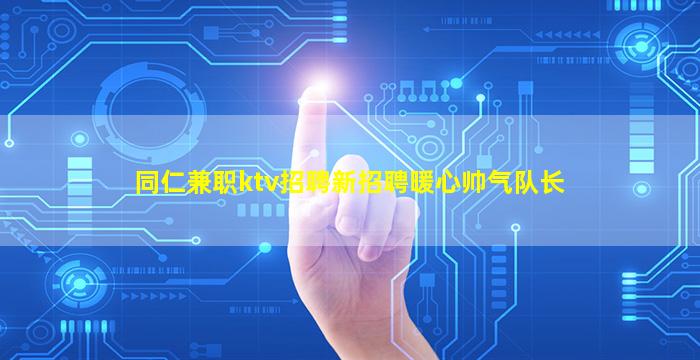 同仁兼职ktv招聘新招聘暖心帅气队长